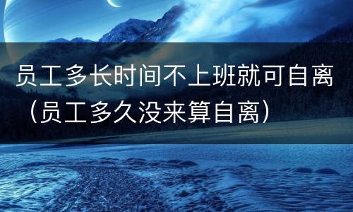 员工多长时间不上班就可自离（员工多久没来算自离）