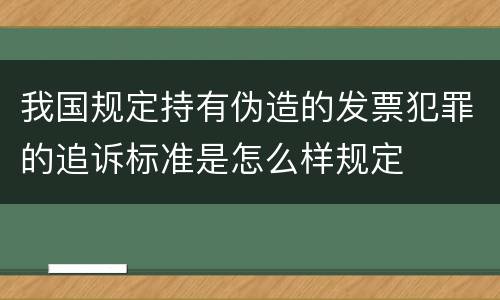我国规定持有伪造的发票犯罪的追诉标准是怎么样规定