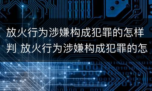 放火行为涉嫌构成犯罪的怎样判 放火行为涉嫌构成犯罪的怎样判刑
