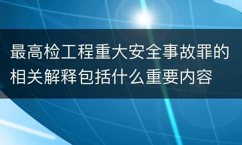 最高检工程重大安全事故罪的相关解释包括什么重要内容