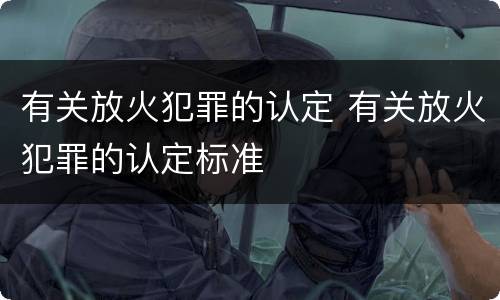 有关放火犯罪的认定 有关放火犯罪的认定标准