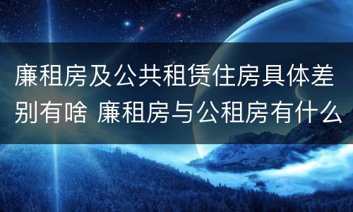 廉租房及公共租赁住房具体差别有啥 廉租房与公租房有什么不同