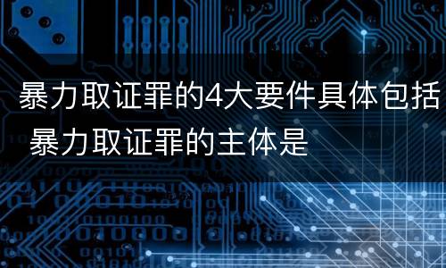 暴力取证罪的4大要件具体包括 暴力取证罪的主体是