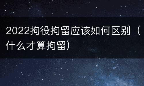 2022拘役拘留应该如何区别（什么才算拘留）