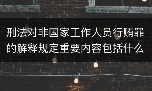 刑法对非国家工作人员行贿罪的解释规定重要内容包括什么