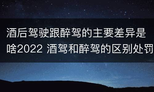 酒后驾驶跟醉驾的主要差异是啥2022 酒驾和醉驾的区别处罚2021