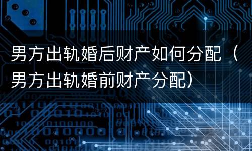 男方出轨婚后财产如何分配（男方出轨婚前财产分配）
