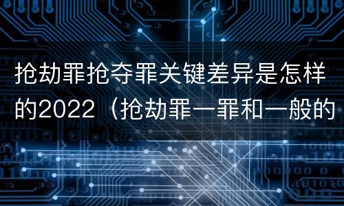 抢劫罪抢夺罪关键差异是怎样的2022（抢劫罪一罪和一般的抢劫罪）
