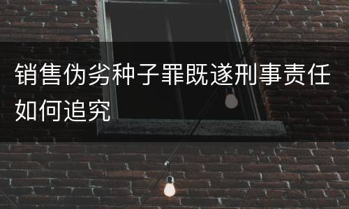 销售伪劣种子罪既遂刑事责任如何追究