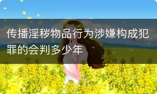 传播淫秽物品行为涉嫌构成犯罪的会判多少年