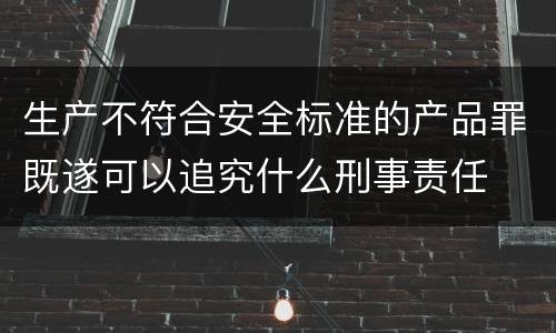 生产不符合安全标准的产品罪既遂可以追究什么刑事责任