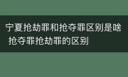 宁夏抢劫罪和抢夺罪区别是啥 抢夺罪抢劫罪的区别