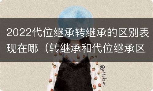 2022代位继承转继承的区别表现在哪（转继承和代位继承区别）