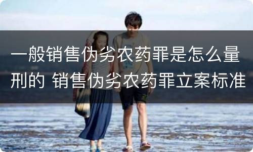 一般销售伪劣农药罪是怎么量刑的 销售伪劣农药罪立案标准