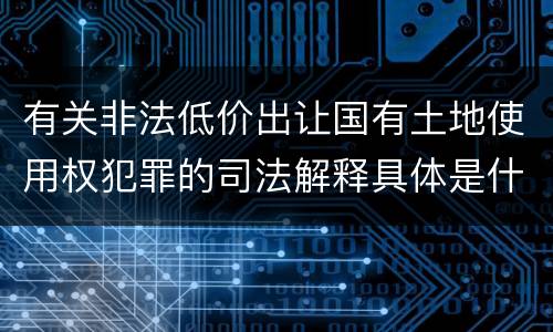 有关非法低价出让国有土地使用权犯罪的司法解释具体是什么重要内容