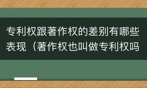 专利权跟著作权的差别有哪些表现（著作权也叫做专利权吗）