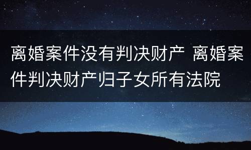 离婚案件没有判决财产 离婚案件判决财产归子女所有法院