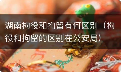 湖南拘役和拘留有何区别（拘役和拘留的区别在公安局）