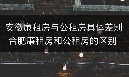 安徽廉租房与公租房具体差别 合肥廉租房和公租房的区别