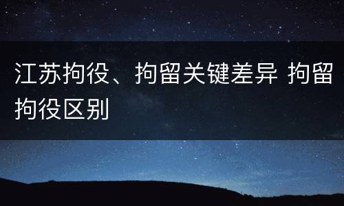 江苏拘役、拘留关键差异 拘留拘役区别