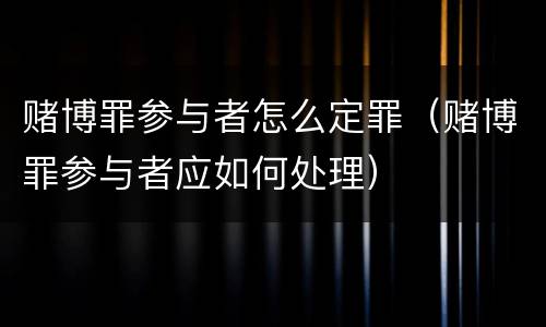 赌博罪参与者怎么定罪（赌博罪参与者应如何处理）
