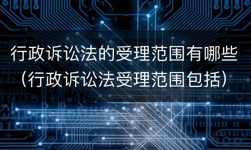 行政诉讼法的受理范围有哪些（行政诉讼法受理范围包括）