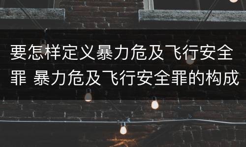 要怎样定义暴力危及飞行安全罪 暴力危及飞行安全罪的构成要件