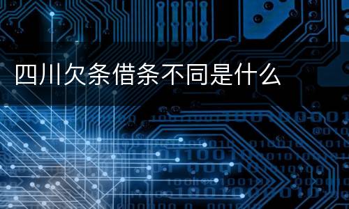 四川欠条借条不同是什么