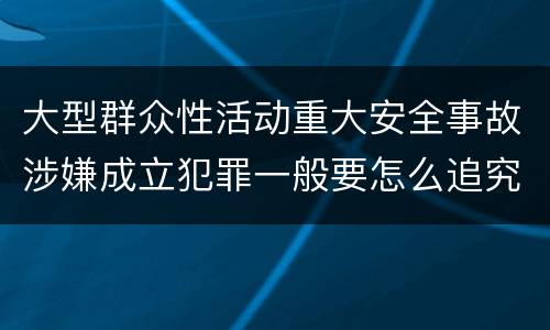 大型群众性活动重大安全事故涉嫌成立犯罪一般要怎么追究刑事责任