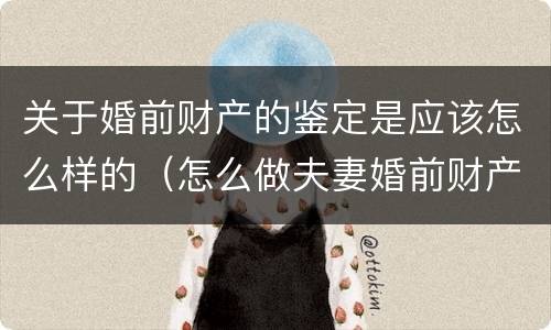 关于婚前财产的鉴定是应该怎么样的（怎么做夫妻婚前财产鉴定）