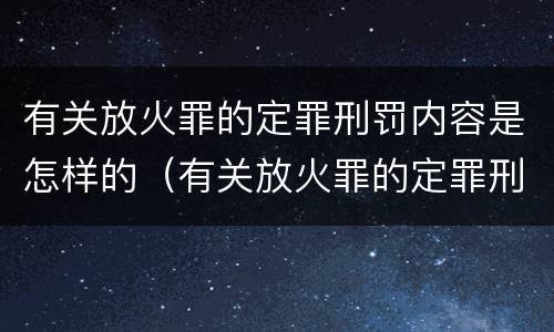 有关放火罪的定罪刑罚内容是怎样的（有关放火罪的定罪刑罚内容是怎样的规定）