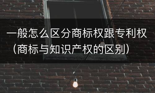 一般怎么区分商标权跟专利权（商标与知识产权的区别）