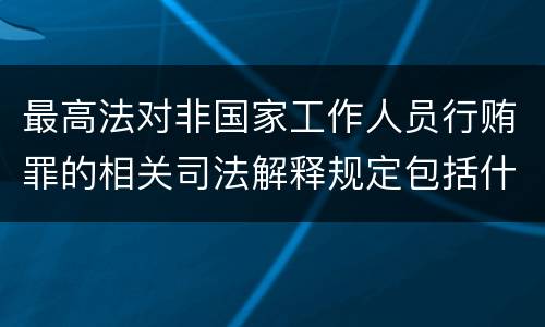 最高法对非国家工作人员行贿罪的相关司法解释规定包括什么重要内容