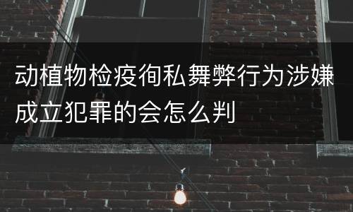 动植物检疫徇私舞弊行为涉嫌成立犯罪的会怎么判
