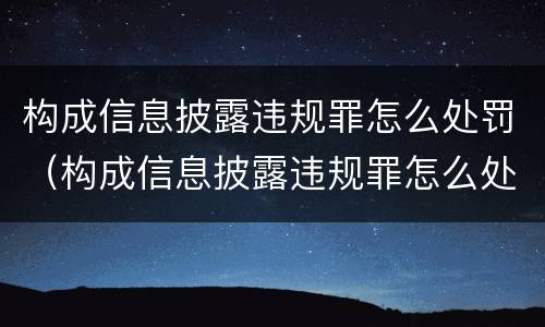 构成信息披露违规罪怎么处罚（构成信息披露违规罪怎么处罚的）