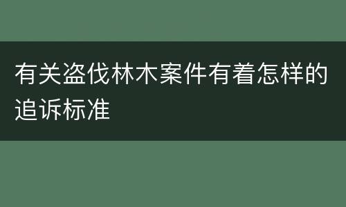 有关盗伐林木案件有着怎样的追诉标准