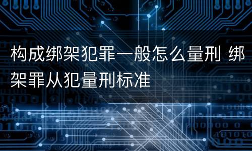 构成绑架犯罪一般怎么量刑 绑架罪从犯量刑标准