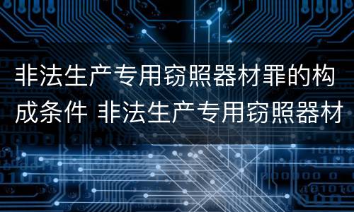 非法生产专用窃照器材罪的构成条件 非法生产专用窃照器材罪的构成条件是