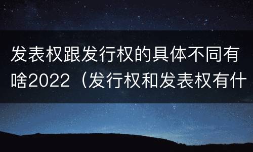 发表权跟发行权的具体不同有啥2022（发行权和发表权有什么区别）