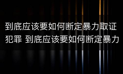 到底应该要如何断定暴力取证犯罪 到底应该要如何断定暴力取证犯罪行为