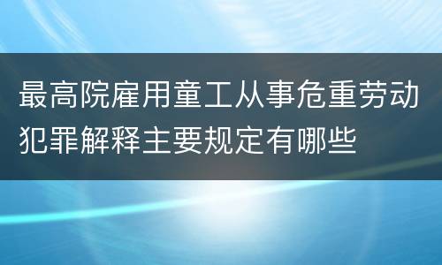 最高院雇用童工从事危重劳动犯罪解释主要规定有哪些