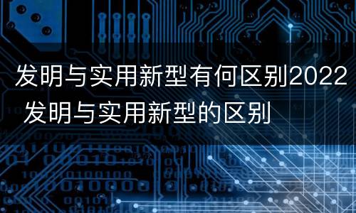 发明与实用新型有何区别2022 发明与实用新型的区别
