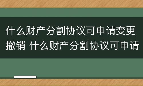 什么财产分割协议可申请变更撤销 什么财产分割协议可申请变更撤销权限
