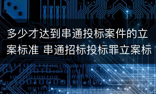 多少才达到串通投标案件的立案标准 串通招标投标罪立案标准
