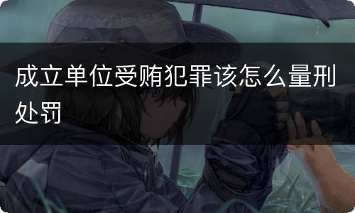 成立单位受贿犯罪该怎么量刑处罚
