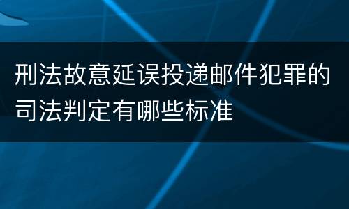 刑法故意延误投递邮件犯罪的司法判定有哪些标准