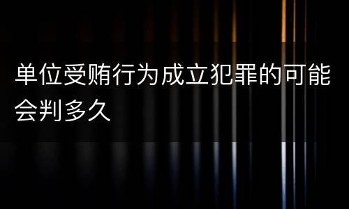 单位受贿行为成立犯罪的可能会判多久