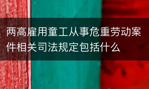 两高雇用童工从事危重劳动案件相关司法规定包括什么