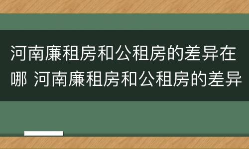 河南廉租房和公租房的差异在哪 河南廉租房和公租房的差异在哪里