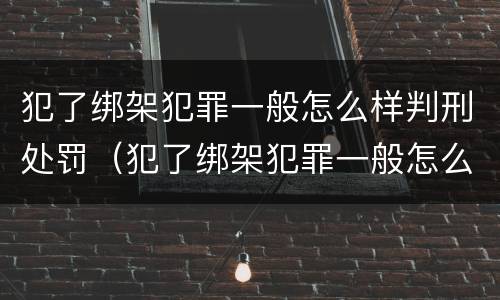 犯了绑架犯罪一般怎么样判刑处罚（犯了绑架犯罪一般怎么样判刑处罚多少钱）